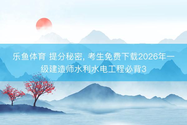 乐鱼体育 提分秘密, 考生免费下载2026年一级建造师水利水电工程必背3