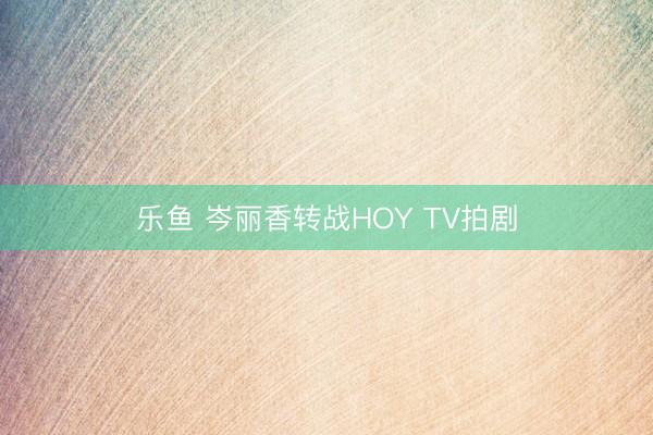 乐鱼 岑丽香转战HOY TV拍剧