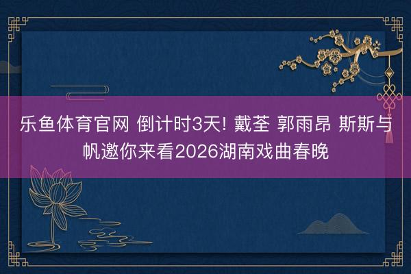 乐鱼体育官网 倒计时3天! 戴荃 郭雨昂 斯斯与帆邀你来看2026湖南戏曲春晚