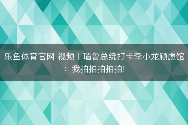 乐鱼体育官网 视频丨瑙鲁总统打卡李小龙顾虑馆：我拍拍拍拍拍!