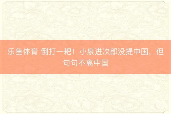 乐鱼体育 倒打一耙！小泉进次郎没提中国，但句句不离中国