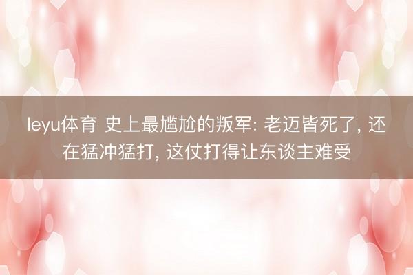 leyu体育 史上最尴尬的叛军: 老迈皆死了， 还在猛冲猛打， 这仗打得让东谈主难受