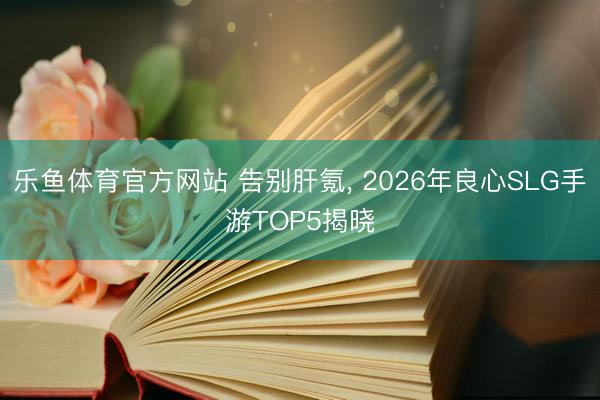 乐鱼体育官方网站 告别肝氪, 2026年良心SLG手游TOP5揭晓