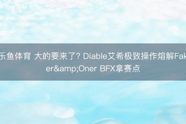 乐鱼体育 大的要来了? Diable艾希极致操作熔解Faker&Oner BFX拿赛点