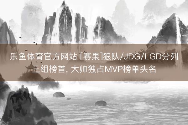 乐鱼体育官方网站 [赛果]狼队/JDG/LGD分列三组榜首, 大帅独占MVP榜单头名