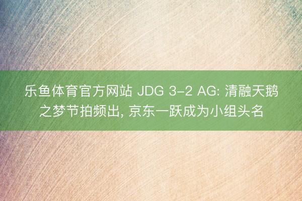 乐鱼体育官方网站 JDG 3-2 AG: 清融天鹅之梦节拍频出， 京东一跃成为小组头名