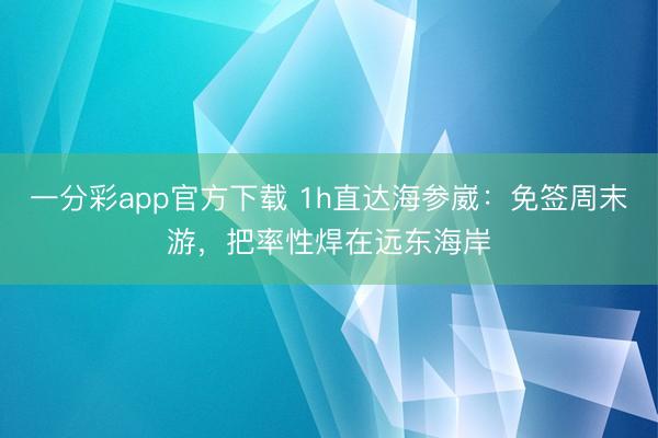 一分彩app官方下载 1h直达海参崴：免签周末游，把率性焊在远东海岸
