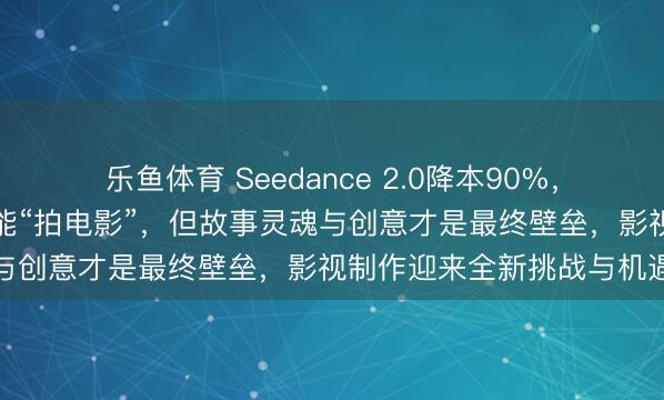 乐鱼体育 Seedance 2.0降本90%,让东说念主东说念主王人能“拍电影”,但故事灵魂与创意才是最终壁垒,影视制作迎来全新挑战与机遇