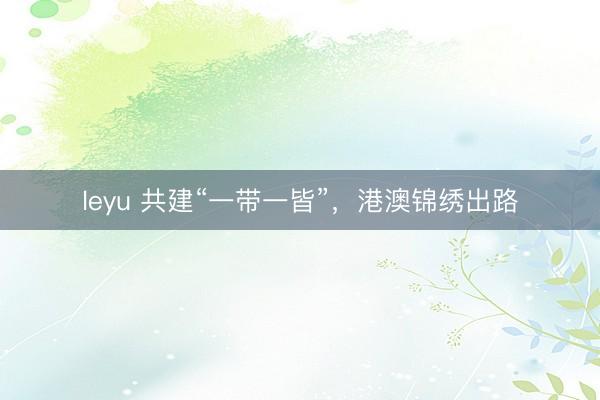 leyu 共建“一带一皆”,港澳锦绣出路