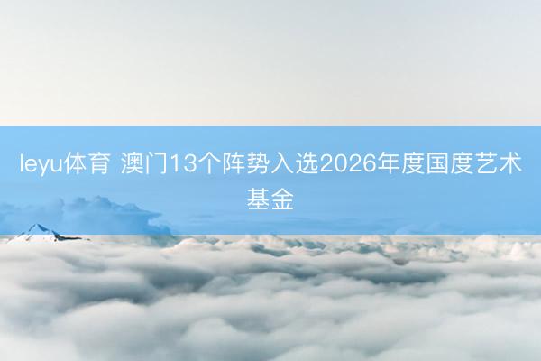 leyu体育 澳门13个阵势入选2026年度国度艺术基金
