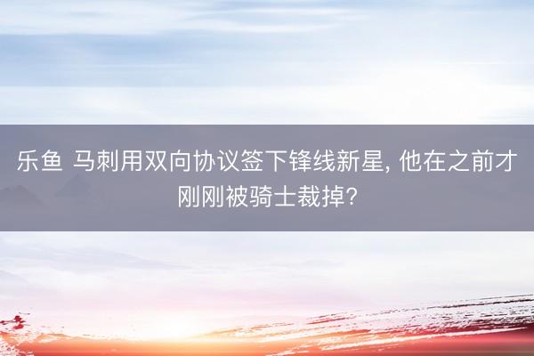 乐鱼 马刺用双向协议签下锋线新星， 他在之前才刚刚被骑士裁掉?