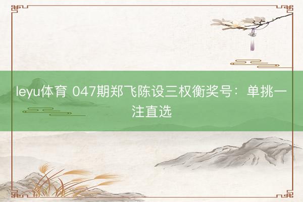 leyu体育 047期郑飞陈设三权衡奖号：单挑一注直选
