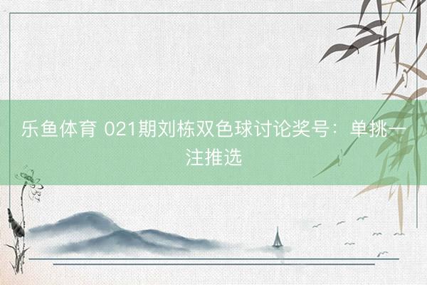 乐鱼体育 021期刘栋双色球讨论奖号：单挑一注推选