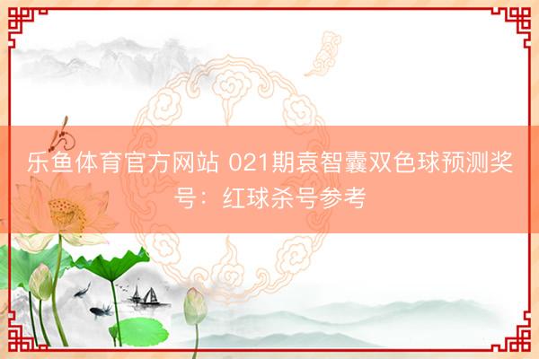 乐鱼体育官方网站 021期袁智囊双色球预测奖号：红球杀号参考