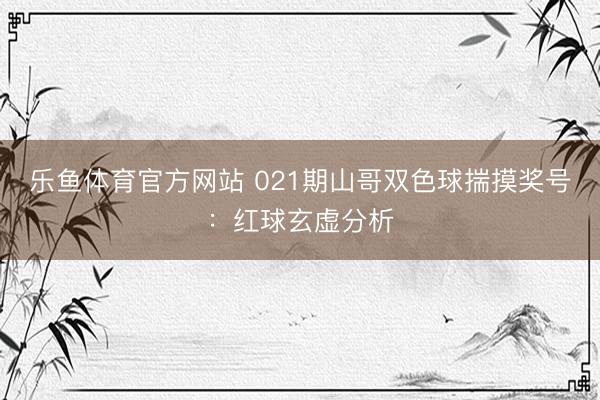 乐鱼体育官方网站 021期山哥双色球揣摸奖号:红球玄虚分析