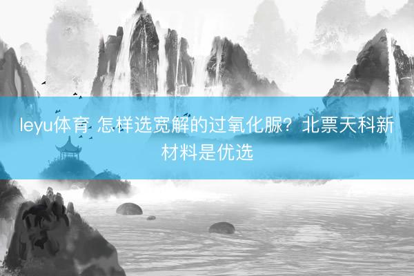 leyu体育 怎样选宽解的过氧化脲?北票天科新材料是优选
