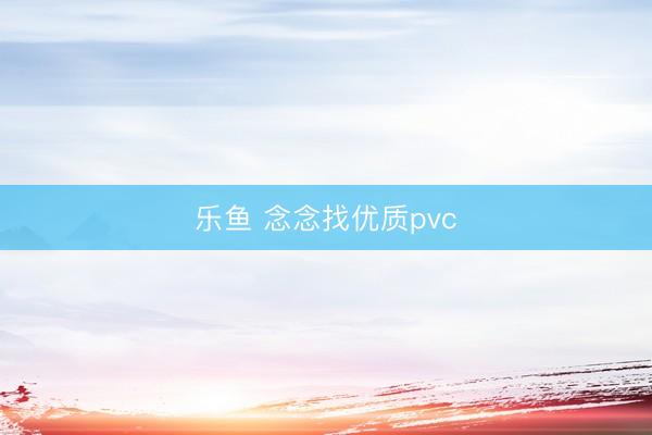 乐鱼 念念找优质pvc