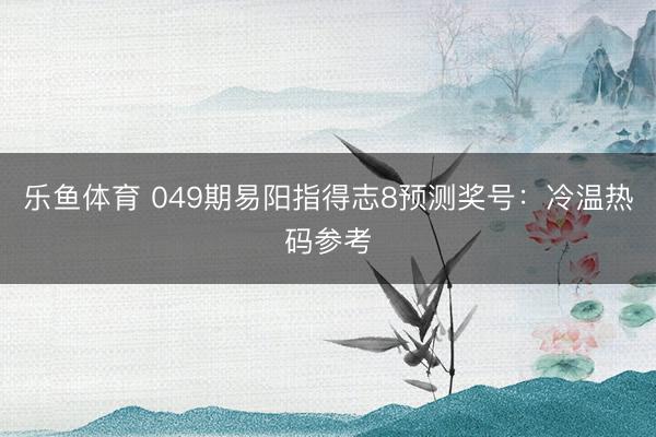 乐鱼体育 049期易阳指得志8预测奖号:冷温热码参考