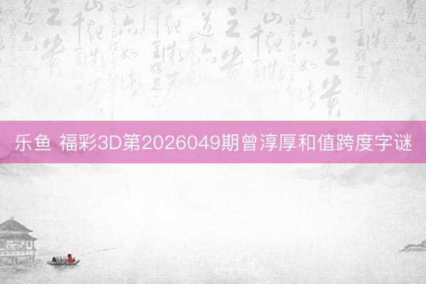 乐鱼 福彩3D第2026049期曾淳厚和值跨度字谜