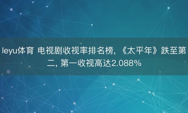 leyu体育 电视剧收视率排名榜， 《太平年》跌至第二， 第一收视高达2.088%