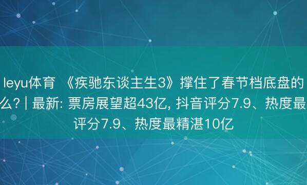 leyu体育 《疾驰东谈主生3》撑住了春节档底盘的灵魂是什么? | 最新: 票房展望超43亿, 抖音评分7.9、热度最精湛10亿