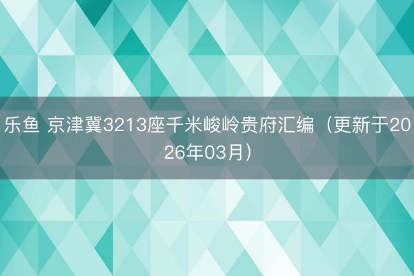 乐鱼 京津冀3213座千米峻岭贵府汇编（更新于2026年03月）