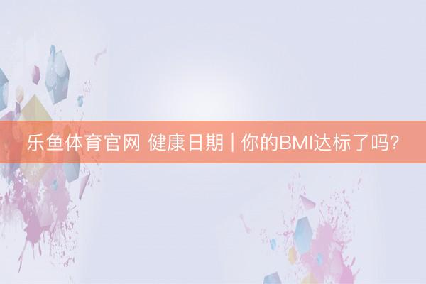 乐鱼体育官网 健康日期 | 你的BMI达标了吗？