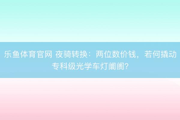 乐鱼体育官网 夜骑转换:两位数价钱,若何撬动专科级光学车灯阛阓?