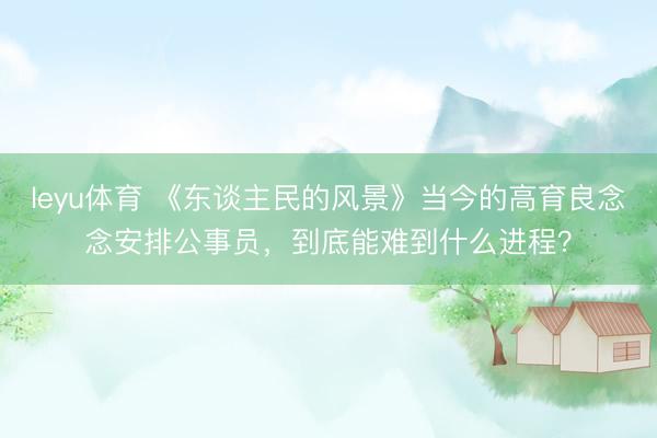 leyu体育 《东谈主民的风景》当今的高育良念念安排公事员，到底能难到什么进程？