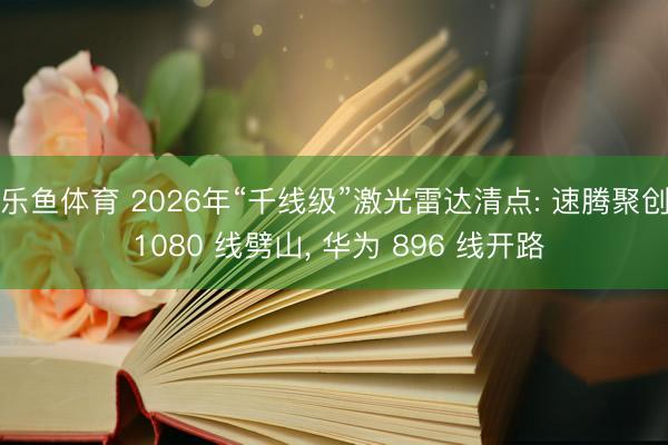 乐鱼体育 2026年“千线级”激光雷达清点: 速腾聚创 1080 线劈山， 华为 896 线开路