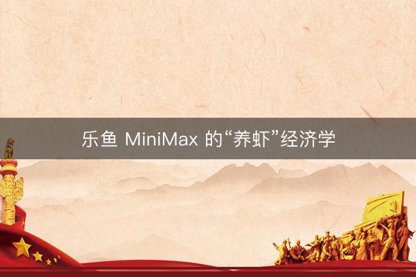 乐鱼 MiniMax 的“养虾”经济学