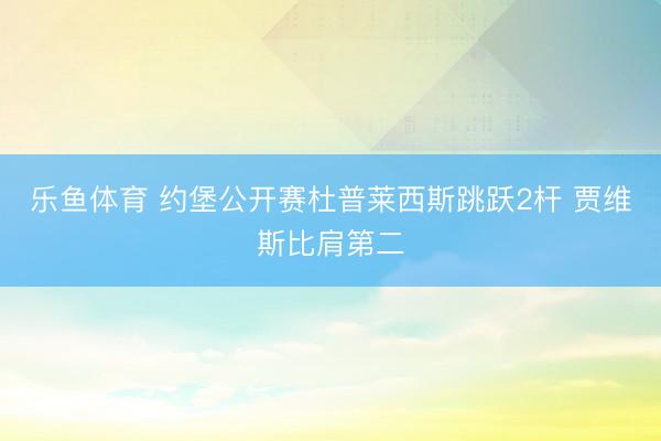 乐鱼体育 约堡公开赛杜普莱西斯跳跃2杆 贾维斯比肩第二
