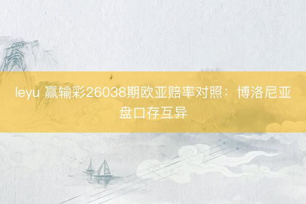 leyu 赢输彩26038期欧亚赔率对照：博洛尼亚盘口存互异