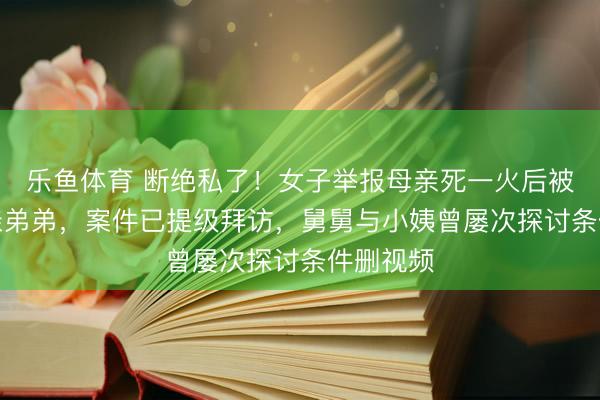 乐鱼体育 断绝私了！女子举报母亲死一火后被“嫁给”亲弟弟，案件已提级拜访，舅舅与小姨曾屡次探讨条件删视频